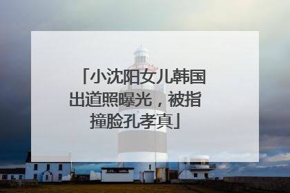 小沈阳女儿韩国出道照曝光，被指撞脸孔孝真