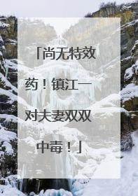 尚无特效药！镇江一对夫妻双双中毒！