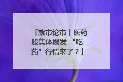 就市论市丨医药股集体爆发 “吃药”行情来了？