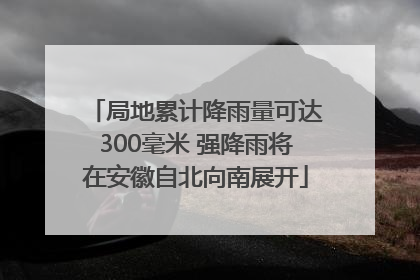局地累计降雨量可达300毫米 强降雨将在安徽自北向南展开