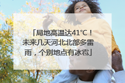 局地高温达41℃！未来几天河北北部多雷雨，个别地点有冰雹