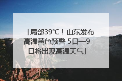 局部39℃！山东发布高温黄色预警 5日—9日将出现高温天气