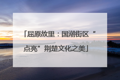 屈原故里：国潮街区“点亮”荆楚文化之美