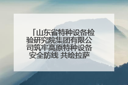 山东省特种设备检验研究院集团有限公司筑牢高原特种设备安全防线 共绘拉萨美好生活画卷