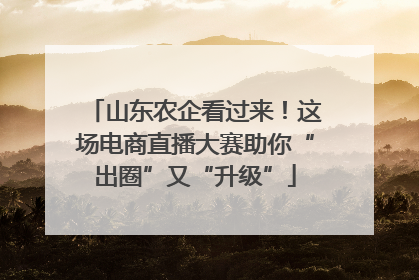 山东农企看过来！这场电商直播大赛助你“出圈”又“升级”