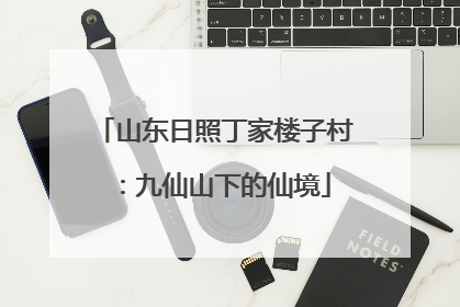 山东日照丁家楼子村：九仙山下的仙境