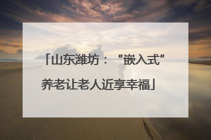 山东潍坊：“嵌入式”养老让老人近享幸福