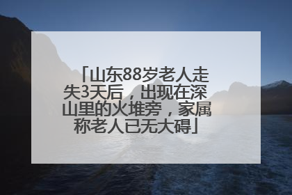 山东88岁老人走失3天后，出现在深山里的火堆旁，家属称老人已无大碍