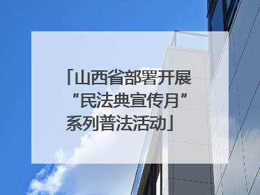 山西省部署开展“民法典宣传月”系列普法活动