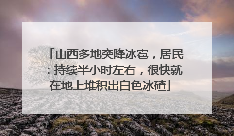 山西多地突降冰雹，居民：持续半小时左右，很快就在地上堆积出白色冰碴