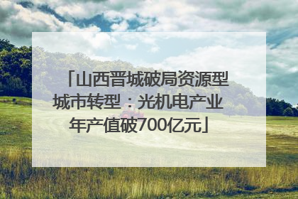 山西晋城破局资源型城市转型：光机电产业年产值破700亿元
