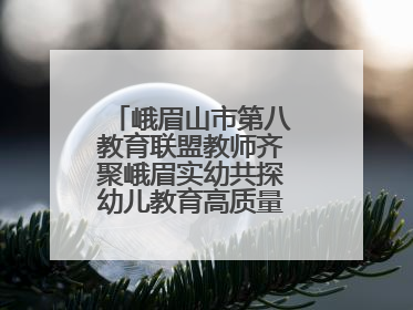 峨眉山市第八教育联盟教师齐聚峨眉实幼共探幼儿教育高质量发展新路径