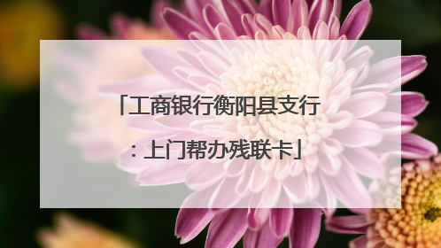 工商银行衡阳县支行：上门帮办残联卡