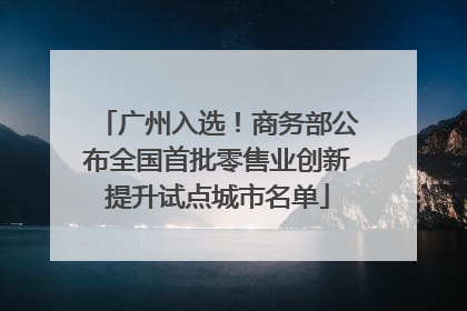 广州入选！商务部公布全国首批零售业创新提升试点城市名单