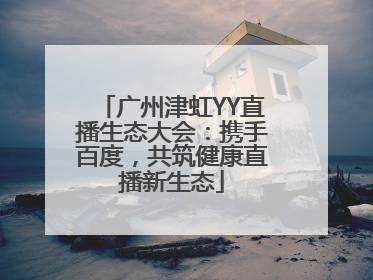 广州津虹YY直播生态大会：携手百度，共筑健康直播新生态