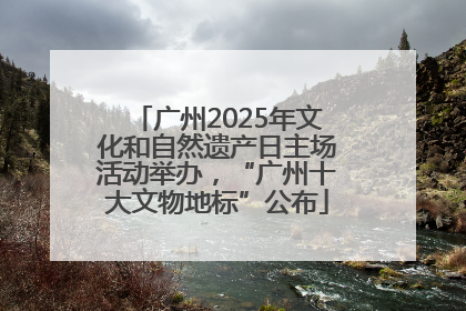 广州2025年文化和自然遗产日主场活动举办，“广州十大文物地标”公布