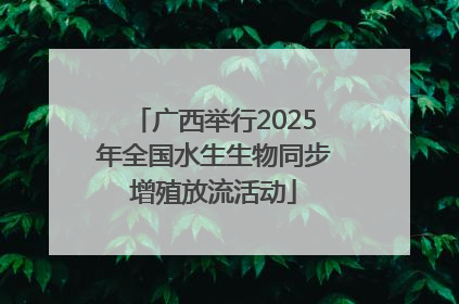广西举行2025年全国水生生物同步增殖放流活动