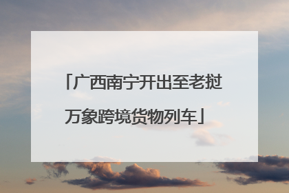 广西南宁开出至老挝万象跨境货物列车