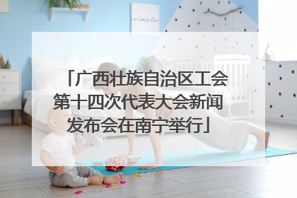 广西壮族自治区工会第十四次代表大会新闻发布会在南宁举行