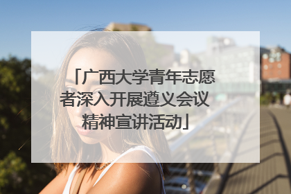 广西大学青年志愿者深入开展遵义会议精神宣讲活动