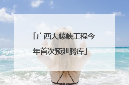 广西大藤峡工程今年首次预泄腾库