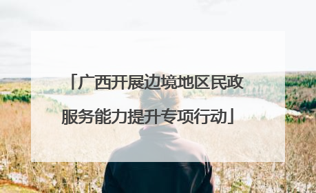 广西开展边境地区民政服务能力提升专项行动