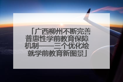 广西柳州不断完善普惠性学前教育保障机制——三个优化绘就学前教育新图景