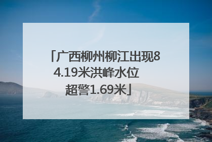 广西柳州柳江出现84.19米洪峰水位 超警1.69米