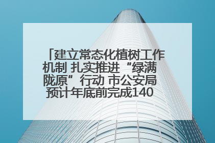 建立常态化植树工作机制 扎实推进“绿满陇原”行动 市公安局预计年底前完成1402亩绿化任务