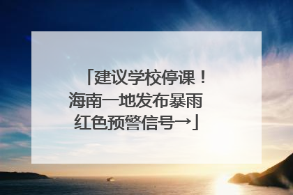 建议学校停课！海南一地发布暴雨红色预警信号→