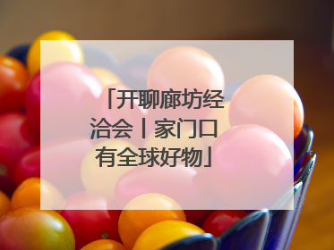 开聊廊坊经洽会丨家门口有全球好物