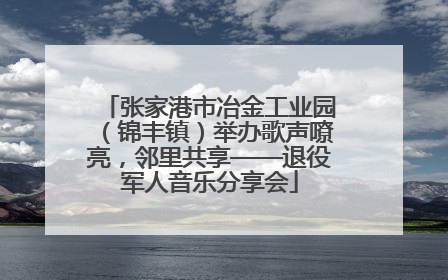 张家港市冶金工业园（锦丰镇）举办歌声嘹亮，邻里共享——退役军人音乐分享会