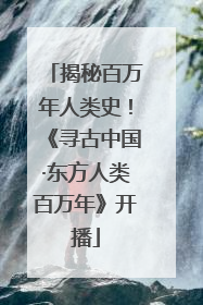 揭秘百万年人类史！《寻古中国·东方人类百万年》开播