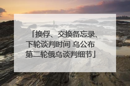 换俘、交换备忘录、下轮谈判时间 乌公布第二轮俄乌谈判细节