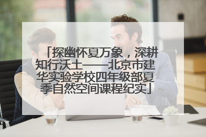 探幽怀夏万象，深耕知行沃土——北京市建华实验学校四年级部夏季自然空间课程纪实