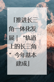 推进长三角一体化发展｜“轨道上的长三角”今年基本建成