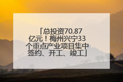 总投资70.87亿元！梅州兴宁33个重点产业项目集中签约、开工、竣工