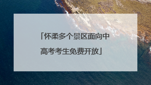 怀柔多个景区面向中高考考生免费开放