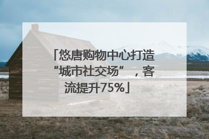 悠唐购物中心打造“城市社交场”，客流提升75%