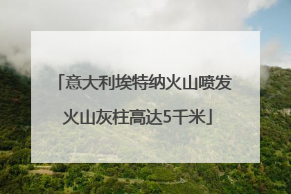 意大利埃特纳火山喷发 火山灰柱高达5千米