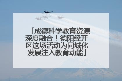 成德科学教育资源深度融合！德阳经开区这场活动为同城化发展注入教育动能