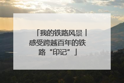 我的铁路风景︱感受跨越百年的铁路“印记”