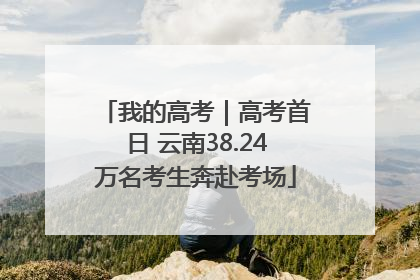 我的高考｜高考首日 云南38.24万名考生奔赴考场