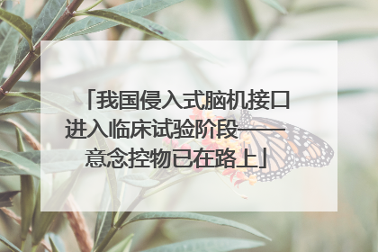 我国侵入式脑机接口进入临床试验阶段——意念控物已在路上