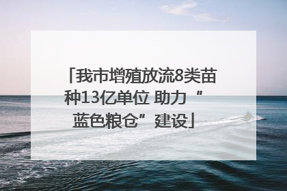 我市增殖放流8类苗种13亿单位 助力“蓝色粮仓”建设