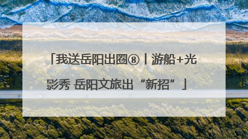 我送岳阳出圈⑧丨游船+光影秀 岳阳文旅出“新招”