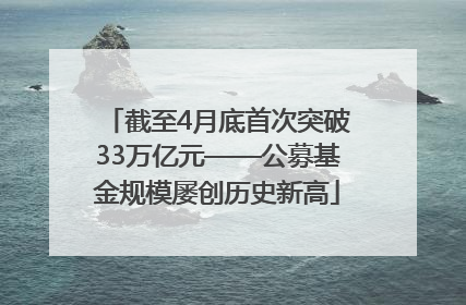 截至4月底首次突破33万亿元——公募基金规模屡创历史新高