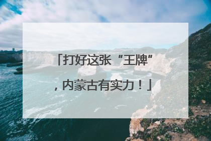 打好这张“王牌”，内蒙古有实力！