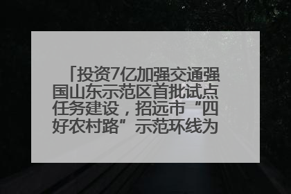 投资7亿加强交通强国山东示范区首批试点任务建设，招远市“四好农村路”示范环线为乡村振兴“开路”