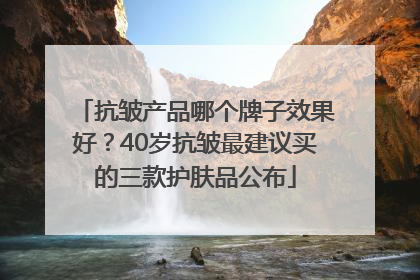 抗皱产品哪个牌子效果好？40岁抗皱最建议买的三款护肤品公布